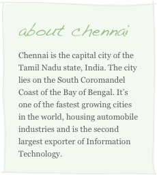 about chennai
Chennai is the capital city of the Tamil Nadu state, India. The city lies on the South Coromandel Coast of the Bay of Bengal. It’s one of the fastest growing cities in the world, housing automobile industries and is the second largest exporter of Information Technology. 